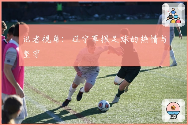 记者视角：辽宁草根足球的热情与坚守