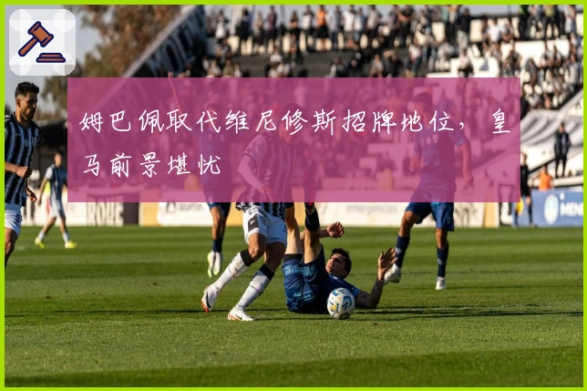 姆巴佩取代维尼修斯招牌地位，皇马前景堪忧