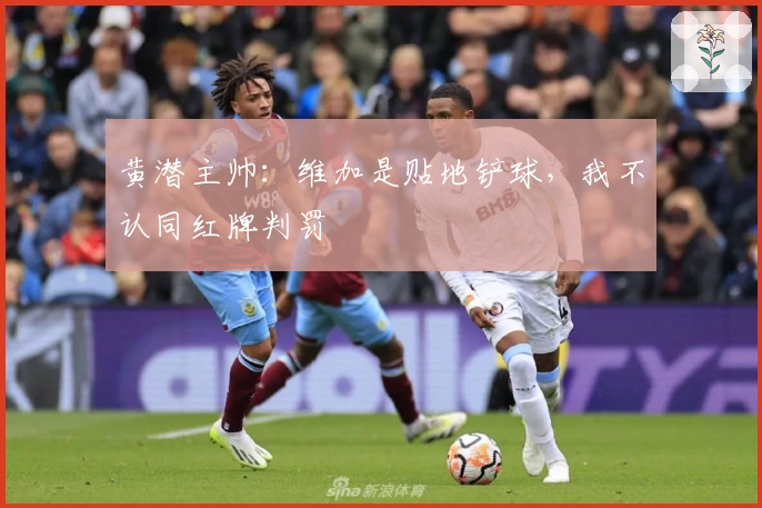 黄潜主帅：维加是贴地铲球，我不认同红牌判罚