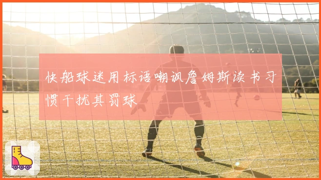 快船球迷用标语嘲讽詹姆斯读书习惯干扰其罚球