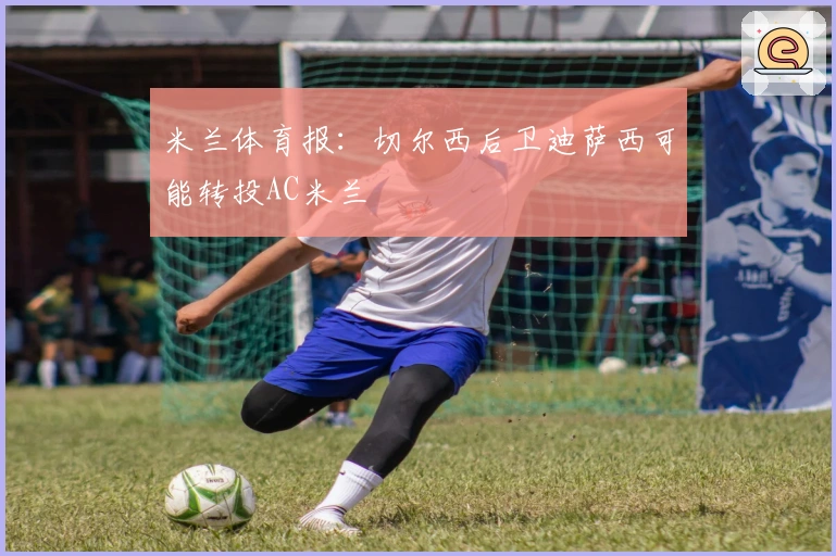 米兰体育报：切尔西后卫迪萨西可能转投AC米兰