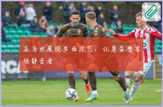 亚马尔展现多面技艺，化身黄潜客场静音者